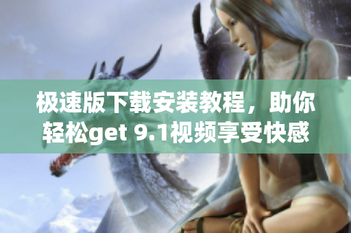 極速版下載安裝教程，助你輕松get 9.1視頻享受快感