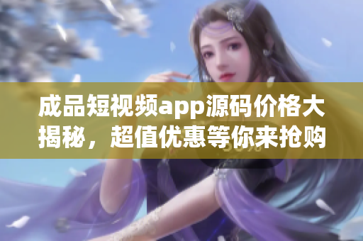 成品短視頻app源碼價(jià)格大揭秘，超值優(yōu)惠等你來?yè)屬?gòu)！
