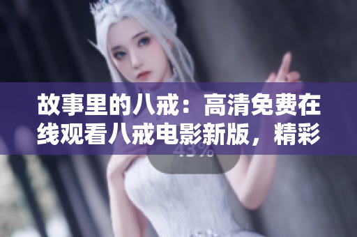 故事里的八戒：高清免費在線觀看八戒電影新版，精彩重現(xiàn)
