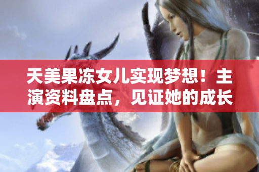天美果凍女兒實(shí)現(xiàn)夢(mèng)想！主演資料盤點(diǎn)，見(jiàn)證她的成長(zhǎng)歷程