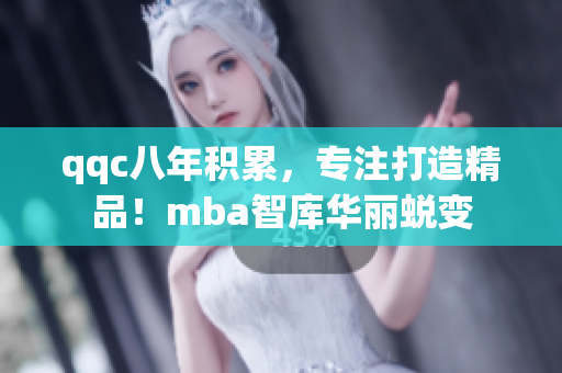 qqc八年積累，專注打造精品！mba智庫華麗蛻變