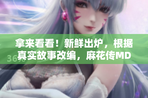 拿來看看！新鮮出爐，根據(jù)真實(shí)故事改編，麻花傳MD0174董小宛引發(fā)的思考與共鳴