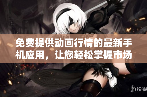 免費(fèi)提供動(dòng)畫行情的最新手機(jī)應(yīng)用，讓您輕松掌握市場(chǎng)動(dòng)態(tài)