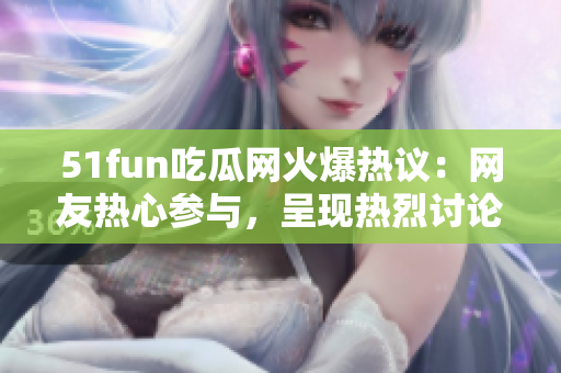 51fun吃瓜網(wǎng)火爆熱議：網(wǎng)友熱心參與，呈現(xiàn)熱烈討論