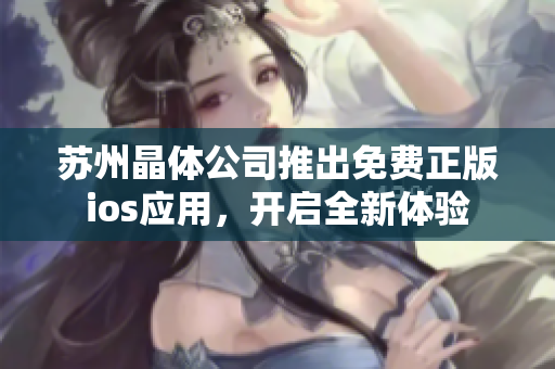 蘇州晶體公司推出免費(fèi)正版ios應(yīng)用，開(kāi)啟全新體驗(yàn)