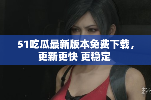 51吃瓜最新版本免費(fèi)下載，更新更快 更穩(wěn)定 