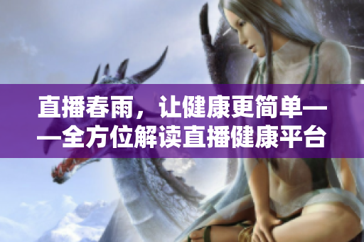 直播春雨，讓健康更簡(jiǎn)單——全方位解讀直播健康平臺(tái)
