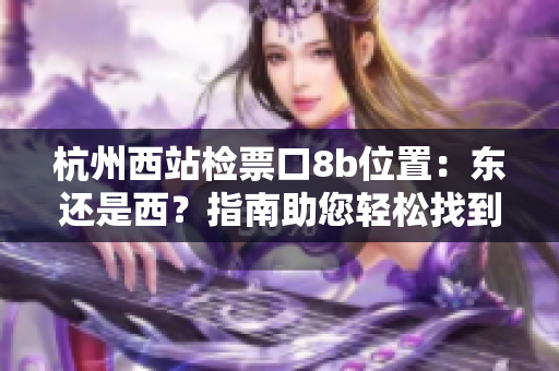杭州西站檢票口8b位置：東還是西？指南助您輕松找到準(zhǔn)確位置