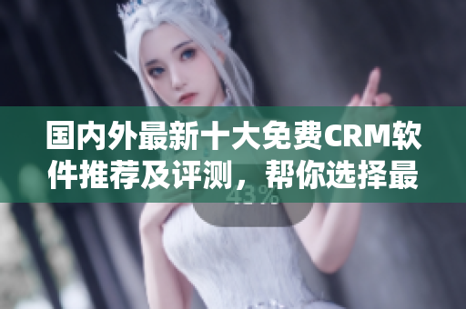 國內(nèi)外最新十大免費(fèi)CRM軟件推薦及評測，幫你選擇最適合的CRM系統(tǒng)