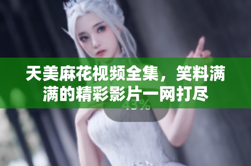 天美麻花視頻全集，笑料滿滿的精彩影片一網(wǎng)打盡