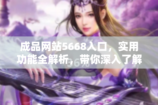 成品網(wǎng)站5668入口，實(shí)用功能全解析，帶你深入了解它的功能特點(diǎn)