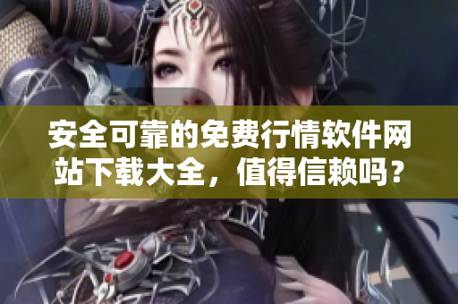 安全可靠的免費行情軟件網(wǎng)站下載大全，值得信賴嗎？