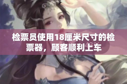 檢票員使用18厘米尺寸的檢票器，顧客順利上車(chē)