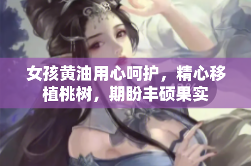 女孩黃油用心呵護(hù)，精心移植桃樹，期盼豐碩果實(shí)