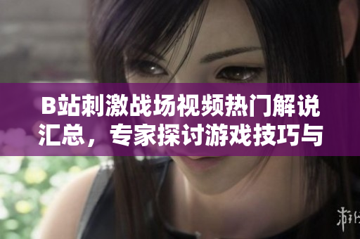 B站刺激戰(zhàn)場(chǎng)視頻熱門(mén)解說(shuō)匯總，專(zhuān)家探討游戲技巧與策略分享