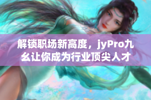 解鎖職場新高度，jyPro九幺讓你成為行業(yè)頂尖人才