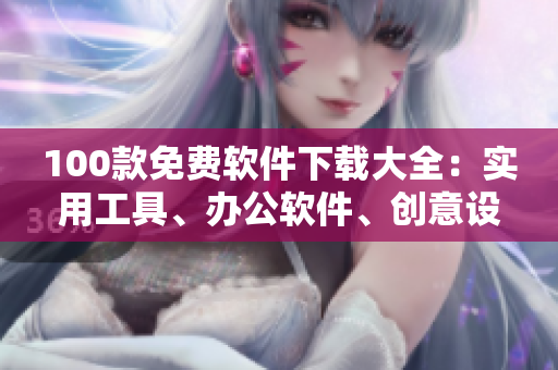100款免費(fèi)軟件下載大全：實(shí)用工具、辦公軟件、創(chuàng)意設(shè)計(jì)、安全防護(hù)全覆蓋