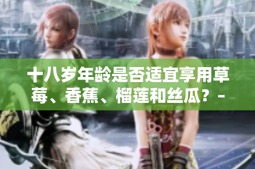 十八歲年齡是否適宜享用草莓、香蕉、榴蓮和絲瓜？– 營養(yǎng)專家解釋