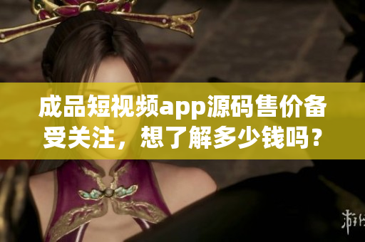 成品短視頻app源碼售價(jià)備受關(guān)注，想了解多少錢嗎？