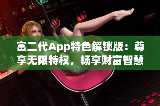 富二代App特色解鎖版：尊享無限特權(quán)，暢享財(cái)富智慧與財(cái)務(wù)管理利器