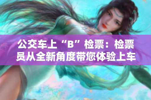 公交車上“B”檢票：檢票員從全新角度帶您體驗(yàn)上車流程