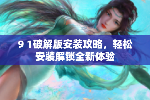 9 1破解版安裝攻略，輕松安裝解鎖全新體驗(yàn)