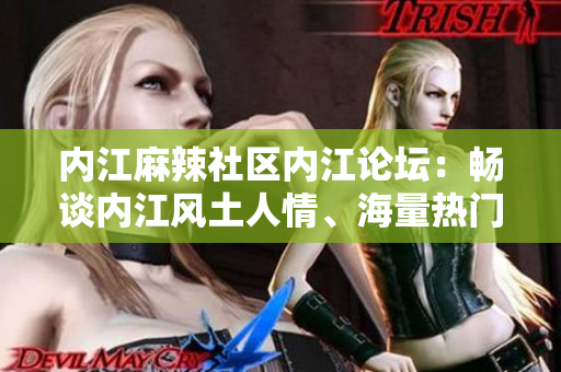 內(nèi)江麻辣社區(qū)內(nèi)江論壇：暢談內(nèi)江風(fēng)土人情、海量熱門話題一網(wǎng)打盡