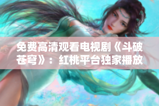 免費高清觀看電視劇《斗破蒼穹》：紅桃平臺獨家播放，精彩內(nèi)容盡收眼底