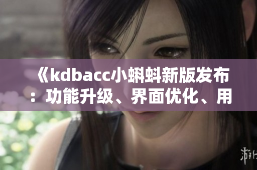 《kdbacc小蝌蚪新版發(fā)布：功能升級、界面優(yōu)化、用戶體驗(yàn)全面提升》