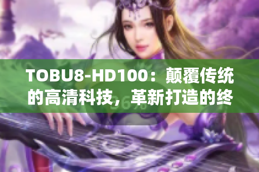 TOBU8-HD100：顛覆傳統(tǒng)的高清科技，革新打造的終極體驗(yàn)
