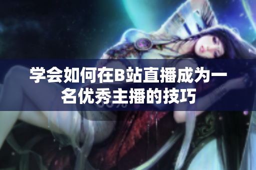 學(xué)會如何在B站直播成為一名優(yōu)秀主播的技巧
