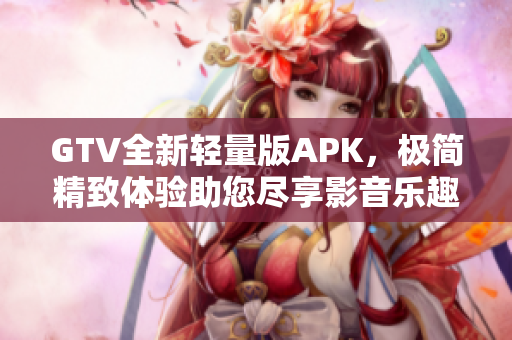 GTV全新輕量版APK，極簡精致體驗助您盡享影音樂趣