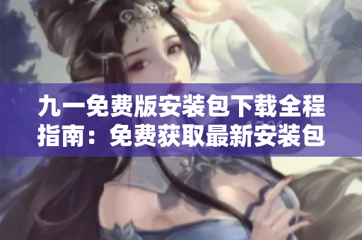 九一免費版安裝包下載全程指南：免費獲取最新安裝包，安裝流程簡易易上手