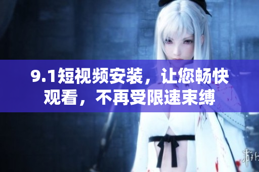9.1短視頻安裝，讓您暢快觀看，不再受限速束縛