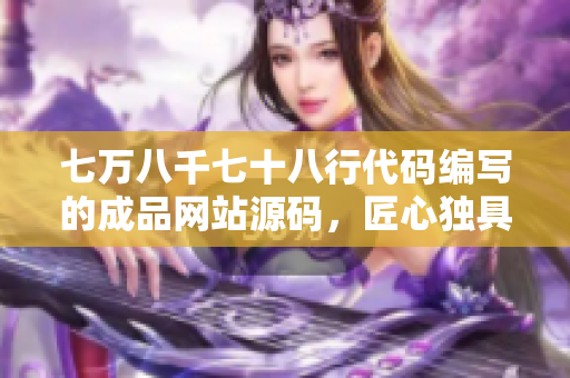 七萬八千七十八行代碼編寫的成品網(wǎng)站源碼，匠心獨(dú)具