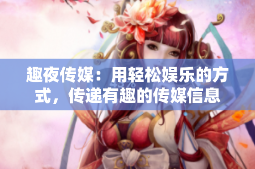 趣夜傳媒：用輕松娛樂的方式，傳遞有趣的傳媒信息