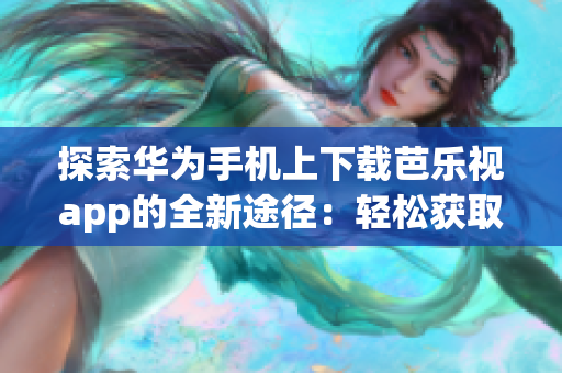 探索華為手機(jī)上下載芭樂視app的全新途徑：輕松獲取最新版芭樂視app，提供更豐富的娛樂體驗(yàn)