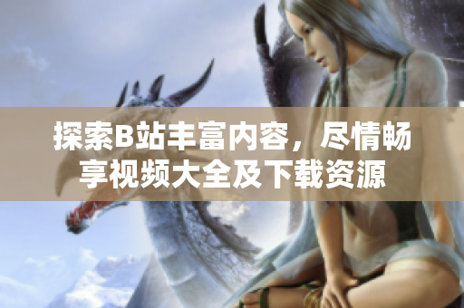 探索B站豐富內(nèi)容，盡情暢享視頻大全及下載資源