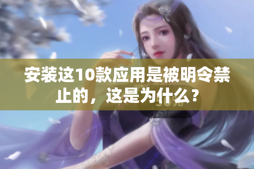 安裝這10款應(yīng)用是被明令禁止的，這是為什么？