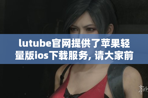 lutube官網(wǎng)提供了蘋果輕量版ios下載服務(wù), 請(qǐng)大家前往官網(wǎng)下載體驗(yàn)