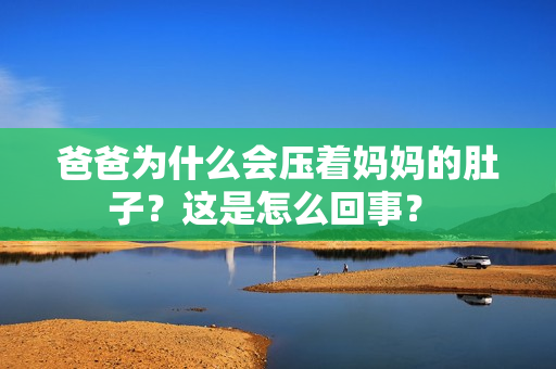 爸爸為什么會壓著媽媽的肚子？這是怎么回事？ 