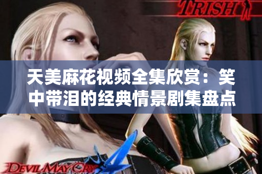 天美麻花視頻全集欣賞：笑中帶淚的經(jīng)典情景劇集盤點(diǎn)