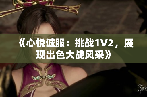 《心悅誠服：挑戰(zhàn)1V2，展現(xiàn)出色大戰(zhàn)風采》
