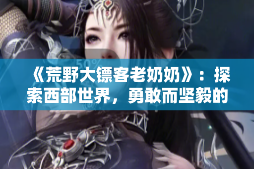 《荒野大鏢客老奶奶》：探索西部世界，勇敢而堅(jiān)毅的老奶奶傳奇故事