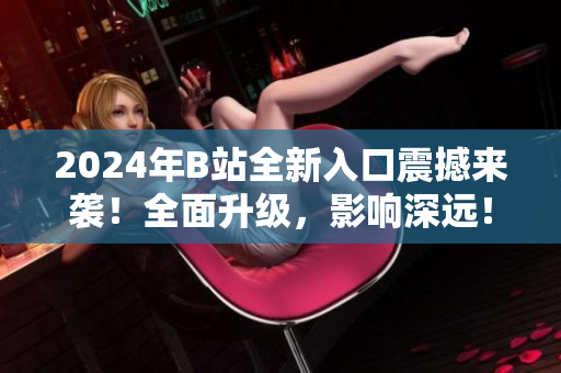 2024年B站全新入口震撼來襲！全面升級(jí)，影響深遠(yuǎn)！
