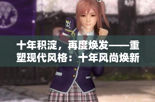 十年積淀，再度煥發(fā)——重塑現(xiàn)代風(fēng)格：十年風(fēng)尚煥新