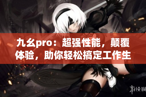 九幺pro：超強性能，顛覆體驗，助你輕松搞定工作生活