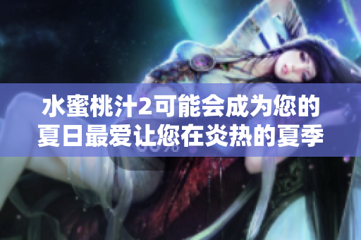 水蜜桃汁2可能會(huì)成為您的夏日最愛讓您在炎熱的夏季保持清涼與滋潤