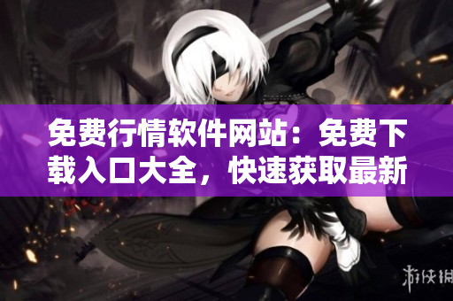 免費行情軟件網(wǎng)站：免費下載入口大全，快速獲取最新行情軟件