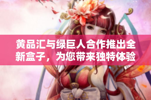 黃品匯與綠巨人合作推出全新盒子，為您帶來獨(dú)特體驗(yàn)